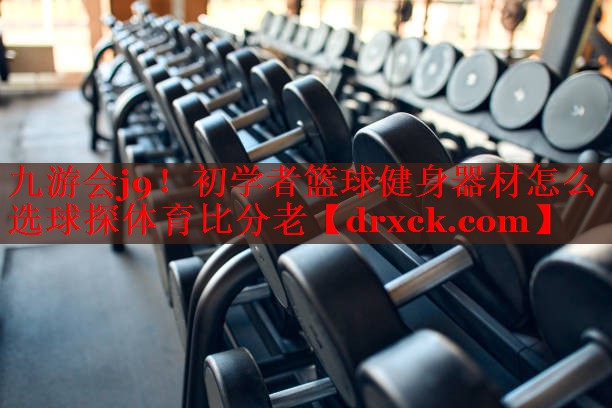 九游会j9！初学者篮球健身器材怎么选球探体育比分老