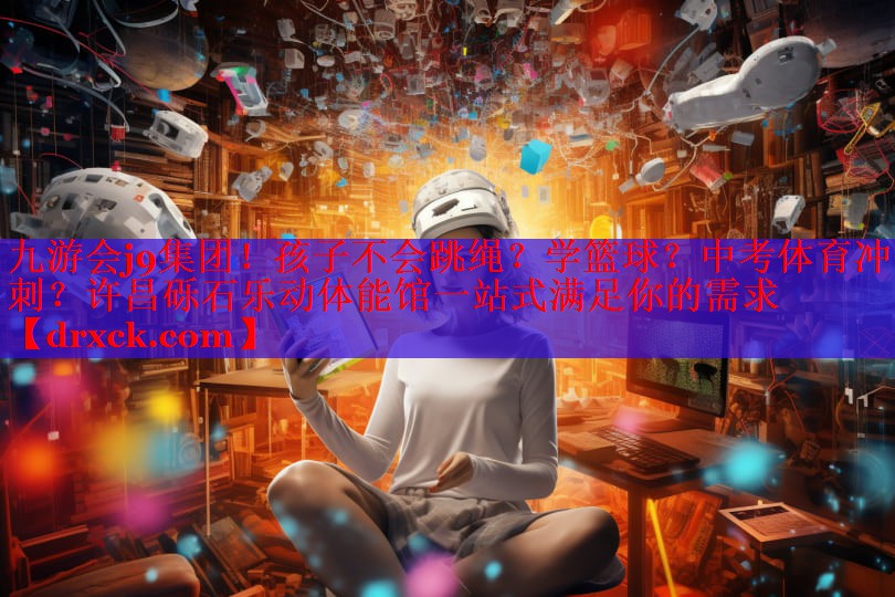 九游会j9集团！孩子不会跳绳？学篮球？中考体育冲刺？许昌砾石乐动体能馆一站式满足你的需求