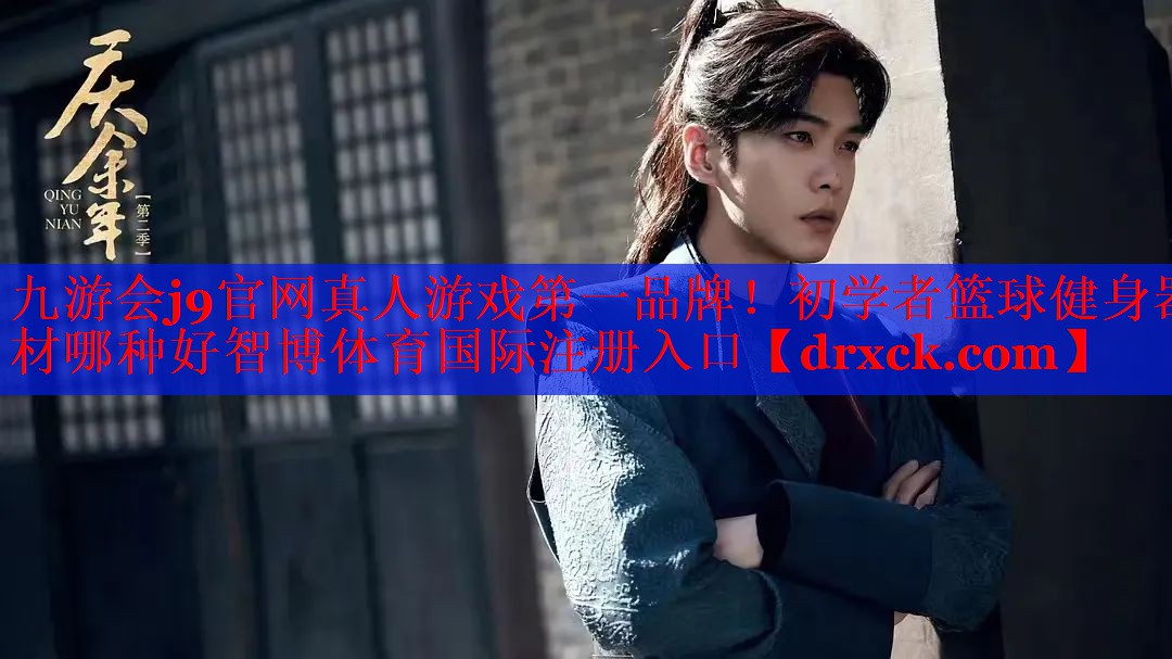 九游会j9官网真人游戏第一品牌！初学者篮球健身器材哪种好智博体育国际注册入口