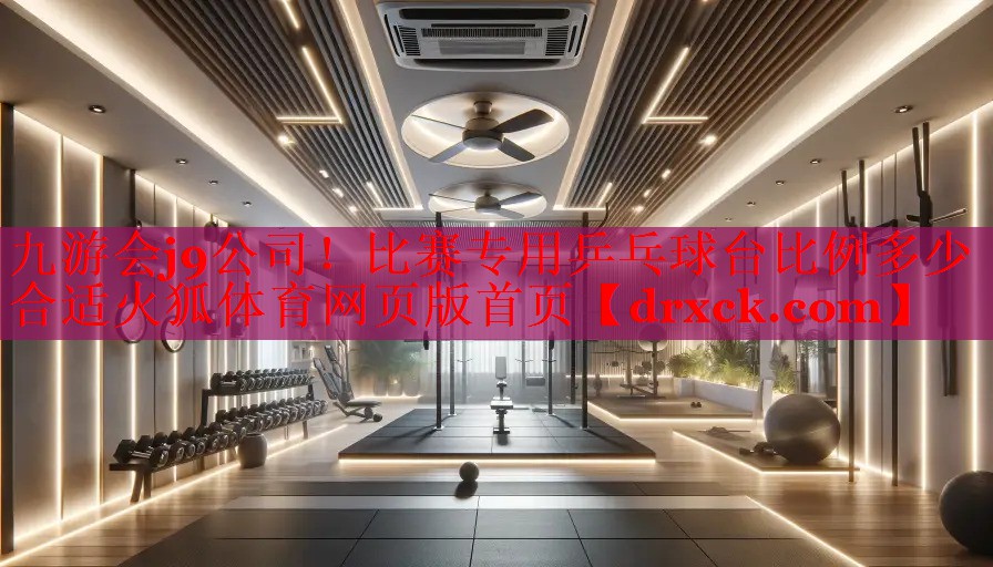 九游会j9公司！比赛专用乒乓球台比例多少合适火狐体育网页版首页