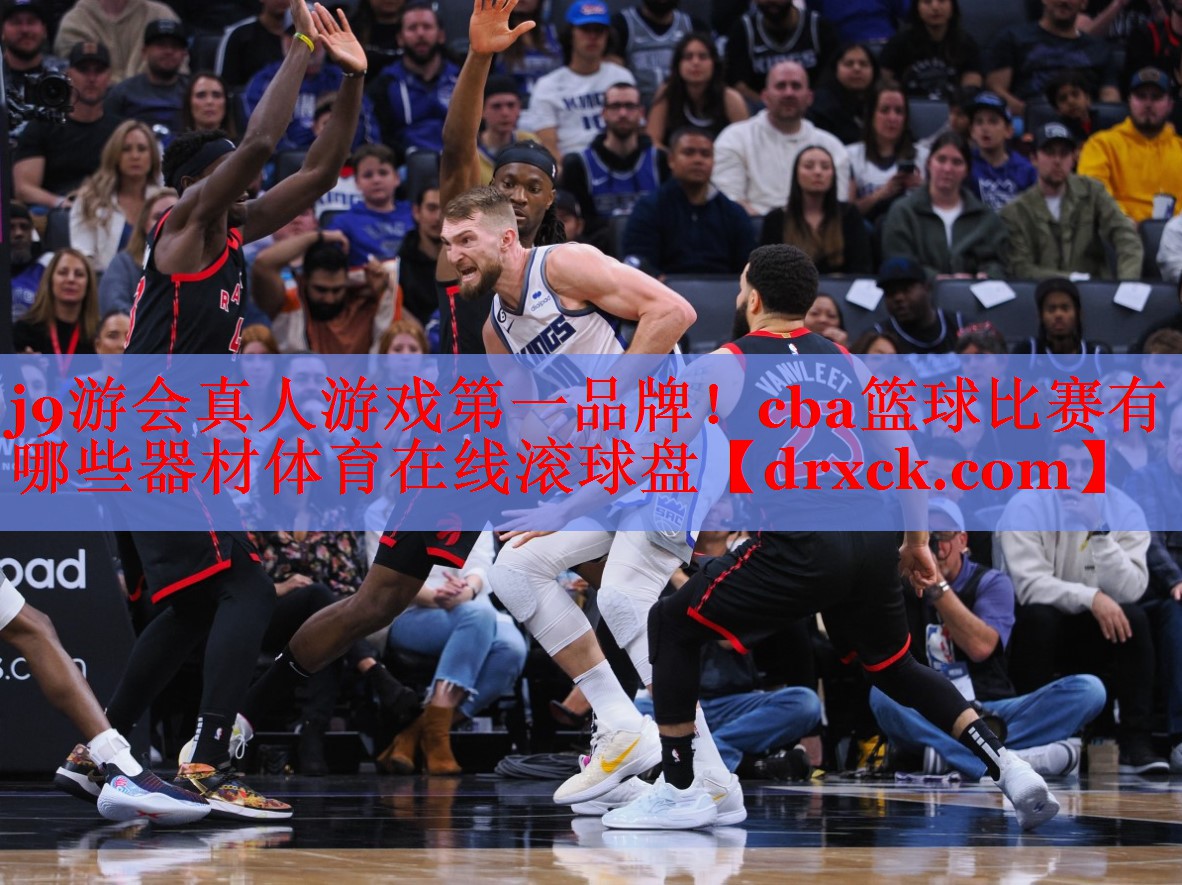j9游会真人游戏第一品牌！cba篮球比赛有哪些器材体育在线滚球盘
