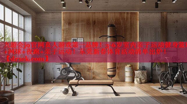 九游会j9官网真人游戏第一品牌！3-6岁室内亲子运动健身篮球+网球+夜跑+亲子运动！东莞新春体育活动清单出炉！
