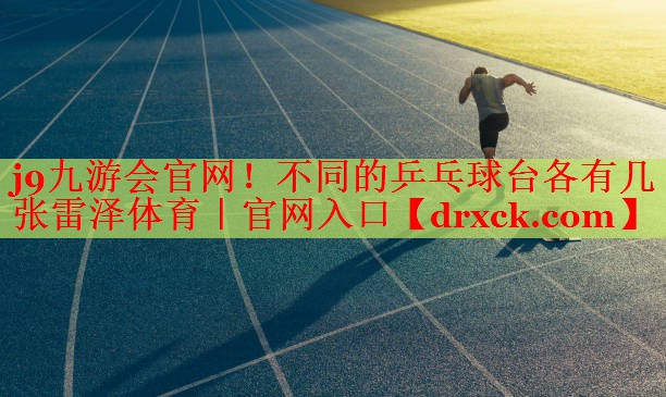 j9九游会官网！不同的乒乓球台各有几张雷泽体育｜官网入口