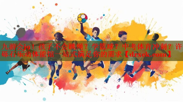 九游会j9！孩子不会跳绳？学篮球？中考体育冲刺？许昌砾石乐动体能馆一站式满足你的需求