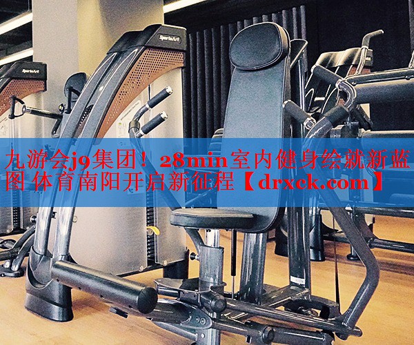九游会j9集团！28min室内健身绘就新蓝图 体育南阳开启新征程