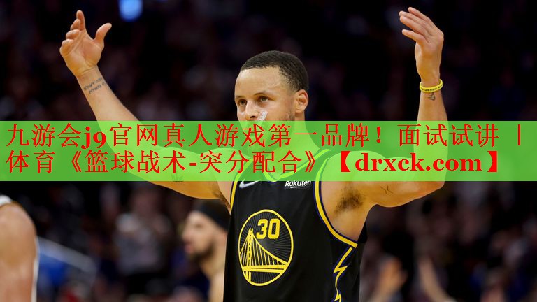 九游会j9官网真人游戏第一品牌！面试试讲 ｜ 体育《篮球战术-突分配合》