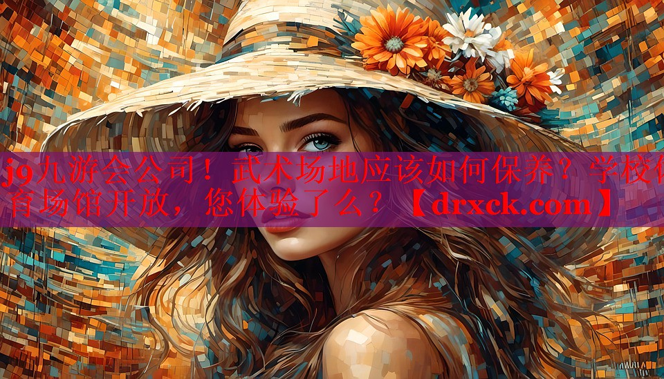 j9九游会公司！武术场地应该如何保养？学校体育场馆开放，您体验了么？