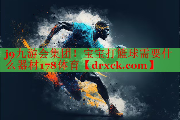 j9九游会集团！宝宝打篮球需要什么器材178体育