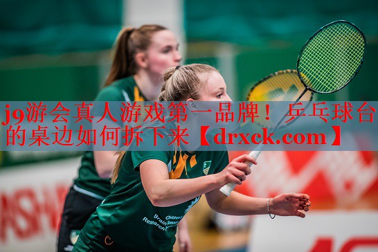 j9游会真人游戏第一品牌！乒乓球台的桌边如何拆下来