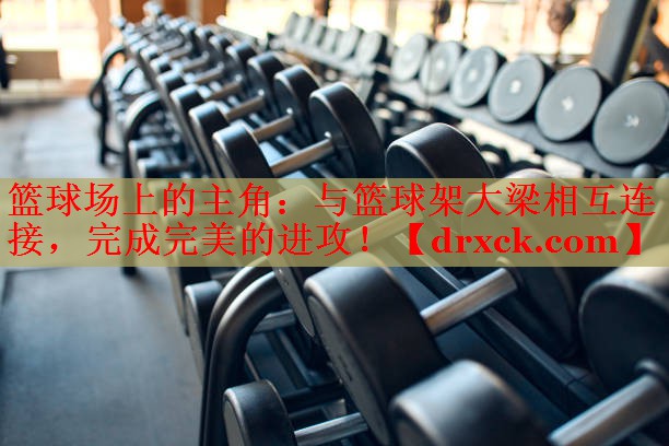 篮球场上的主角：与篮球架大梁相互连接，完成完美的进攻！